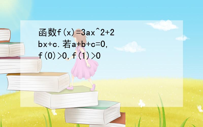 函数f(x)=3ax^2+2bx+c.若a+b+c=0,f(0)>0,f(1)>0