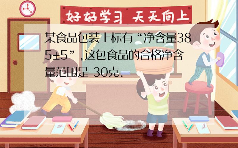 某食品包装上标有“净含量385±5”,这包食品的合格净含量范围是 30克.