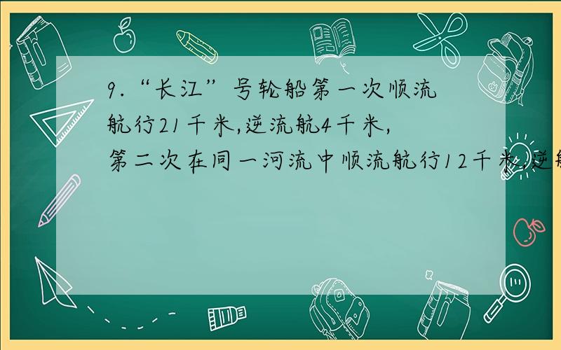 9.“长江”号轮船第一次顺流航行21千米,逆流航4千米,第二次在同一河流中顺流航行12千米,逆航行7千米,