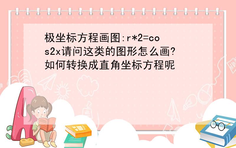 极坐标方程画图:r*2=cos2x请问这类的图形怎么画?如何转换成直角坐标方程呢