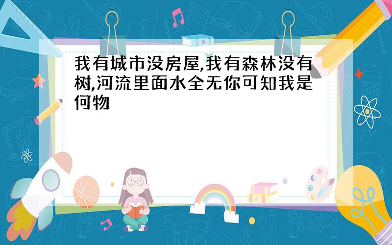 我有城市没房屋,我有森林没有树,河流里面水全无你可知我是何物