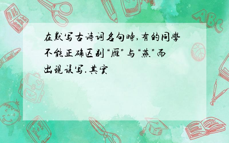 在默写古诗词名句时,有的同学不能正确区别“雁”与“燕”而出现误写.其实