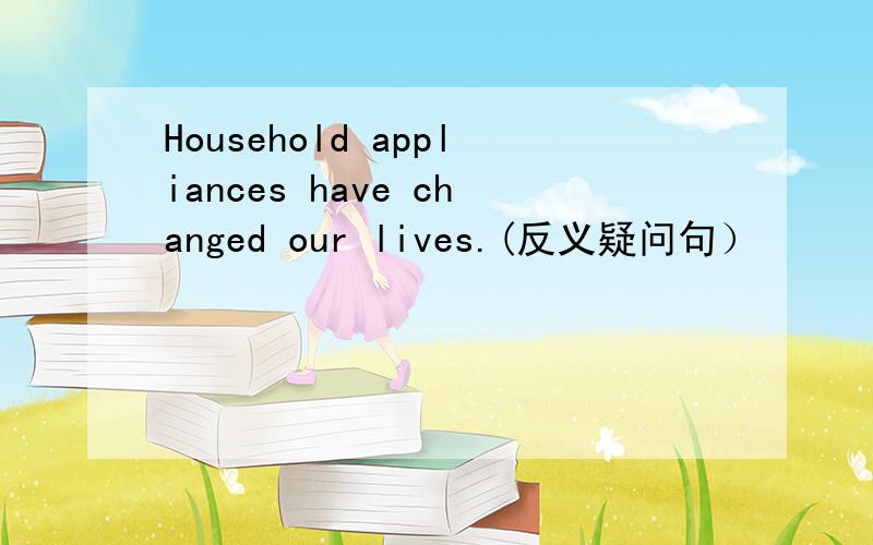 Household appliances have changed our lives.(反义疑问句）