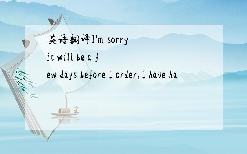 英语翻译I'm sorry it will be a few days before I order,I have ha