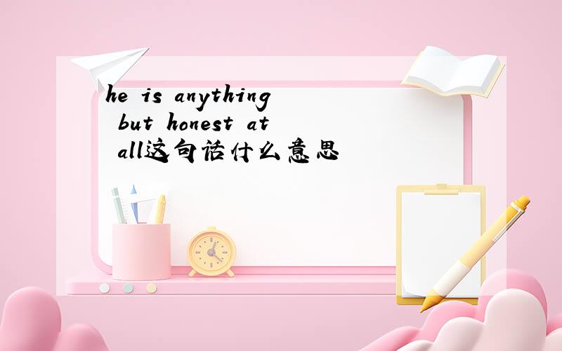 he is anything but honest at all这句话什么意思