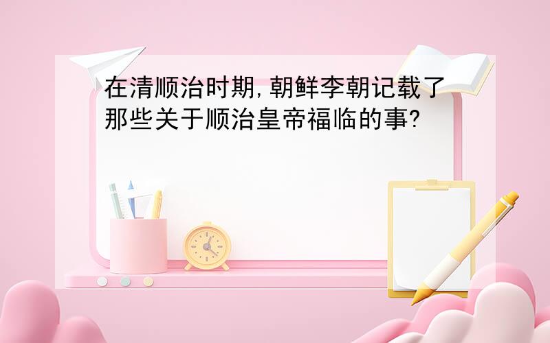 在清顺治时期,朝鲜李朝记载了那些关于顺治皇帝福临的事?