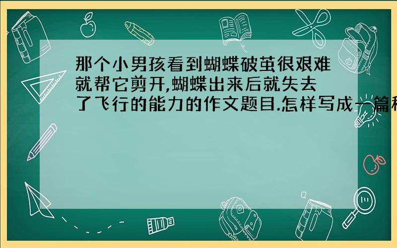 那个小男孩看到蝴蝶破茧很艰难就帮它剪开,蝴蝶出来后就失去了飞行的能力的作文题目.怎样写成一篇科普文?