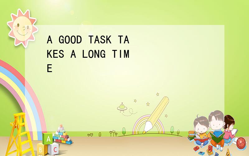 A GOOD TASK TAKES A LONG TIME