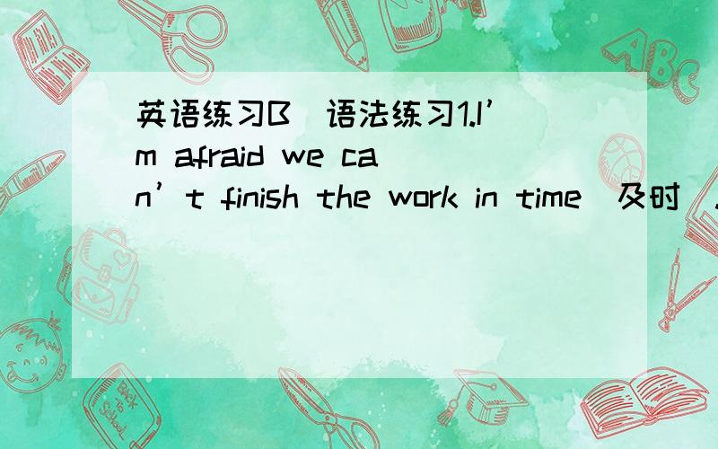 英语练习B．语法练习1.I’m afraid we can’t finish the work in time(及时).