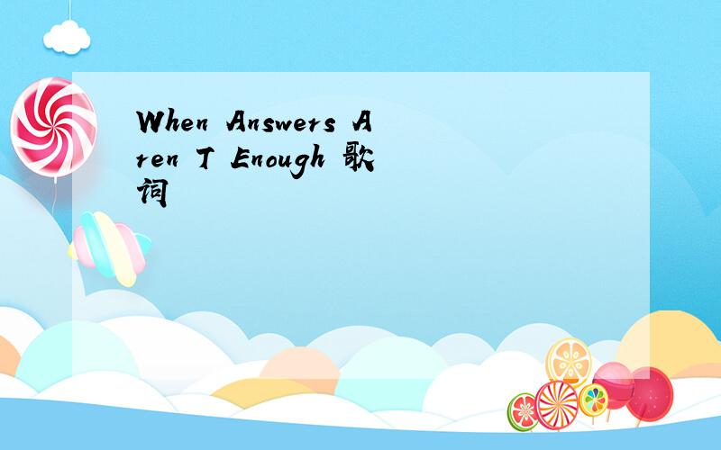 When Answers Aren T Enough 歌词