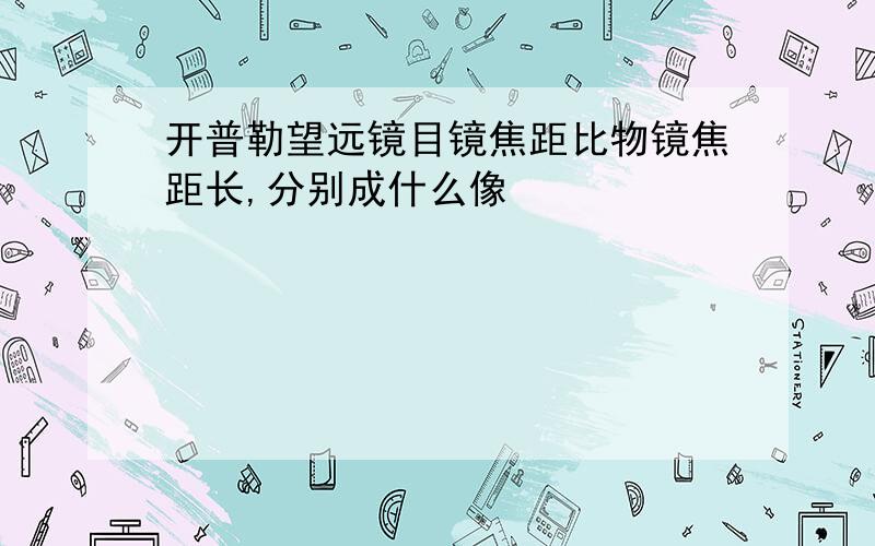 开普勒望远镜目镜焦距比物镜焦距长,分别成什么像