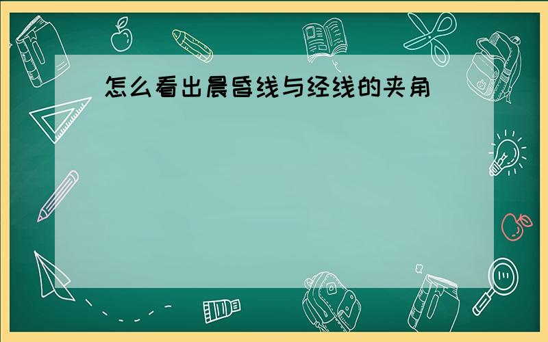 怎么看出晨昏线与经线的夹角