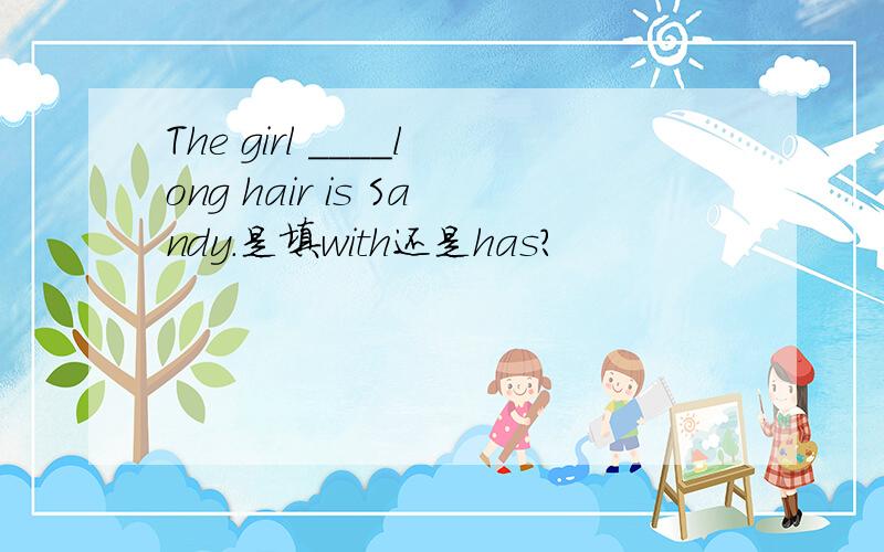 The girl ____long hair is Sandy.是填with还是has?