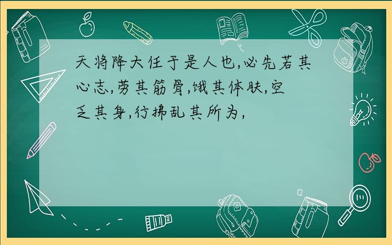 天将降大任于是人也,必先若其心志,劳其筋骨,饿其体肤,空乏其身,行拂乱其所为,