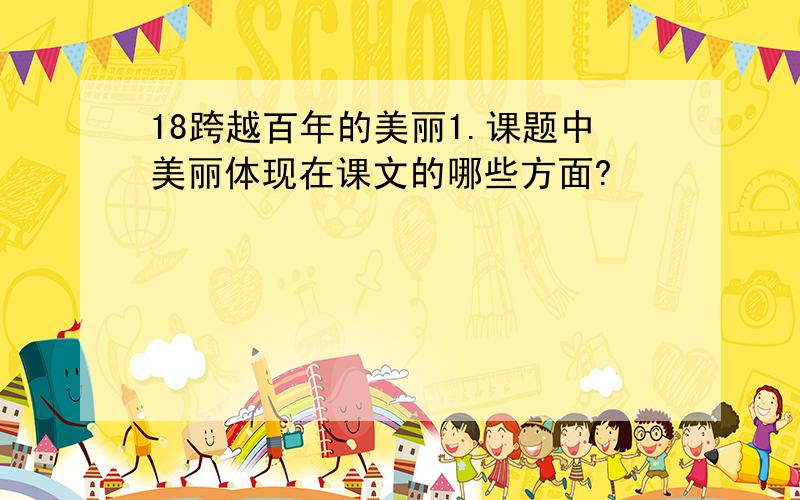 18跨越百年的美丽1.课题中美丽体现在课文的哪些方面?