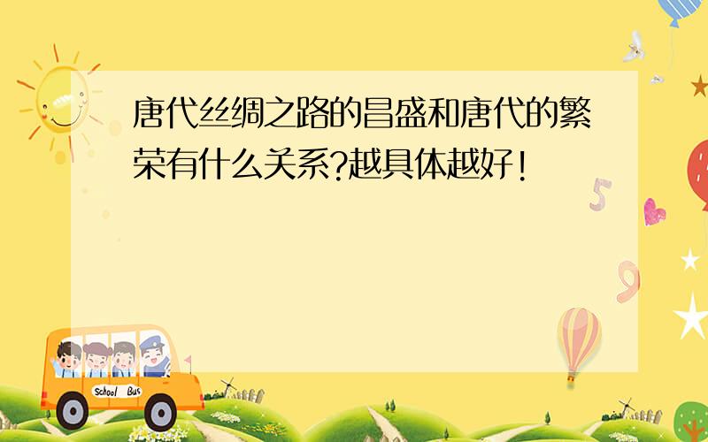 唐代丝绸之路的昌盛和唐代的繁荣有什么关系?越具体越好!