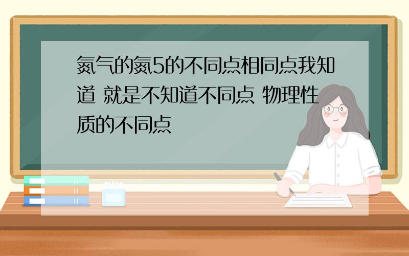 氮气的氮5的不同点相同点我知道 就是不知道不同点 物理性质的不同点