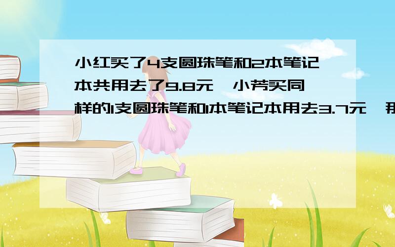 小红买了4支圆珠笔和2本笔记本共用去了9.8元,小芳买同样的1支圆珠笔和1本笔记本用去3.7元,那么每支圆珠笔（ ）元,