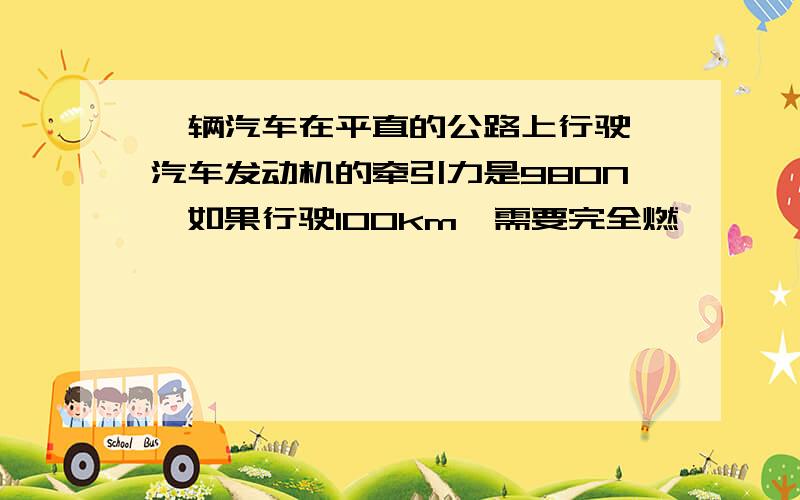 一辆汽车在平直的公路上行驶,汽车发动机的牵引力是980N,如果行驶100km,需要完全燃