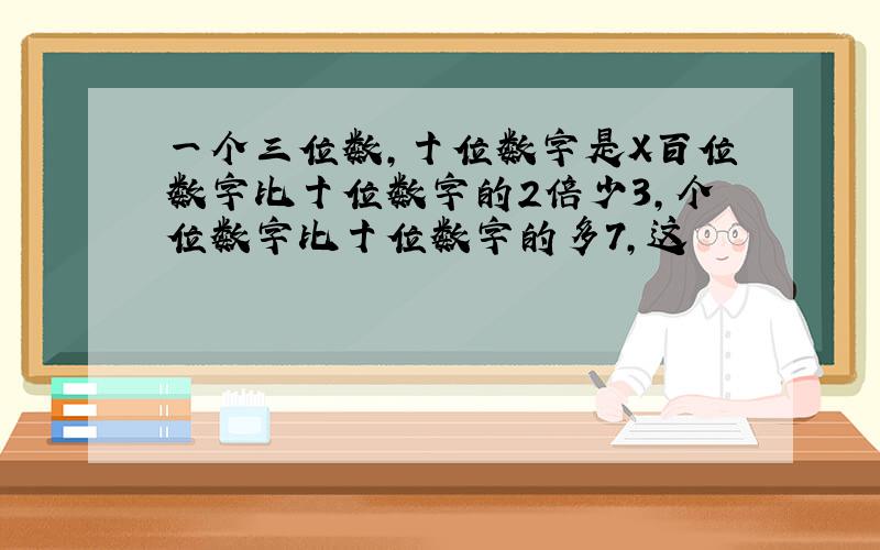 一个三位数,十位数字是X百位数字比十位数字的2倍少3,个位数字比十位数字的多7,这