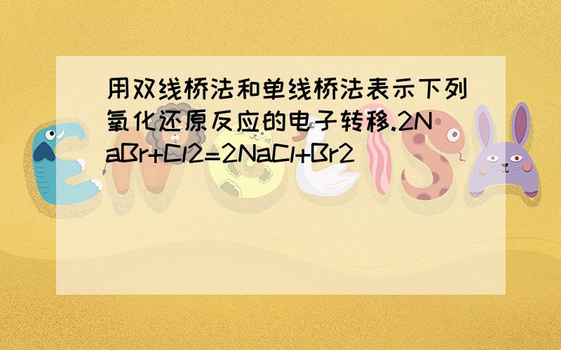 用双线桥法和单线桥法表示下列氧化还原反应的电子转移.2NaBr+Cl2=2NaCl+Br2