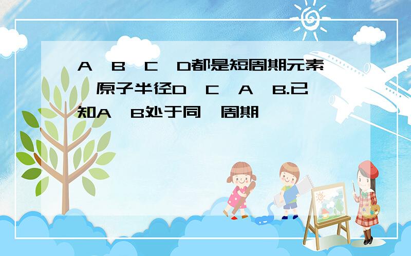 A、B、C、D都是短周期元素,原子半径D>C>A>B.已知A、B处于同一周期