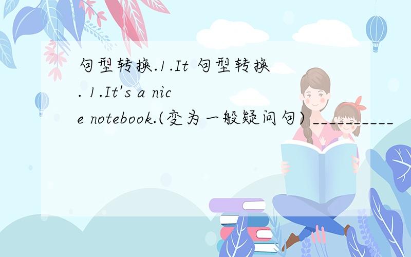 句型转换.1.It 句型转换. 1.It's a nice notebook.(变为一般疑问句) __________