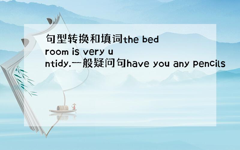 句型转换和填词the bedroom is very untidy.一般疑问句have you any pencils