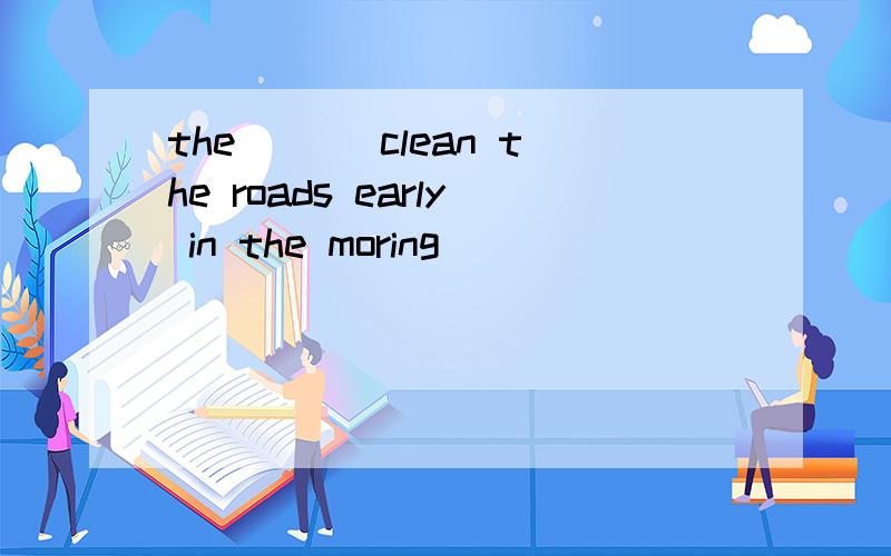 the ___clean the roads early in the moring