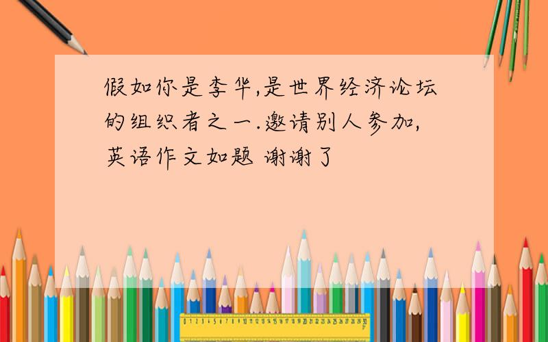 假如你是李华,是世界经济论坛的组织者之一.邀请别人参加,英语作文如题 谢谢了