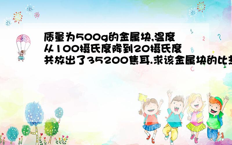 质量为500g的金属块,温度从100摄氏度降到20摄氏度共放出了35200焦耳.求该金属块的比热容