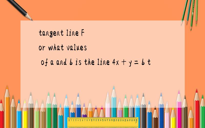 tangent line For what values of a and b is the line 4x+y=b t