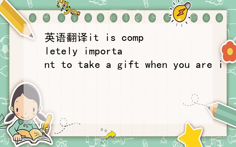 英语翻译it is completely important to take a gift when you are i