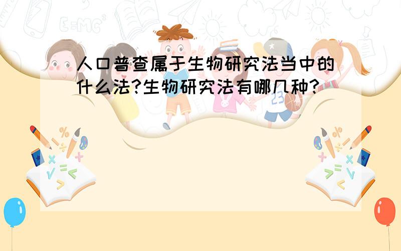 人口普查属于生物研究法当中的什么法?生物研究法有哪几种?