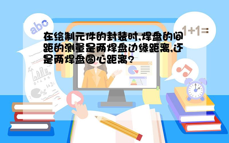 在绘制元件的封装时,焊盘的间距的测量是两焊盘边缘距离,还是两焊盘圆心距离?