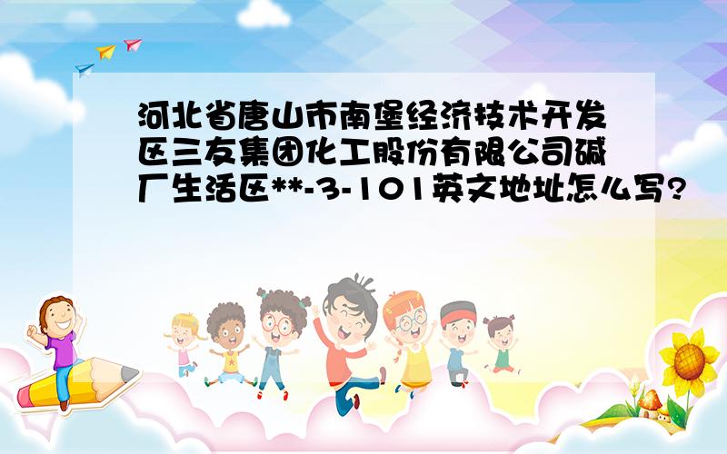 河北省唐山市南堡经济技术开发区三友集团化工股份有限公司碱厂生活区**-3-101英文地址怎么写?