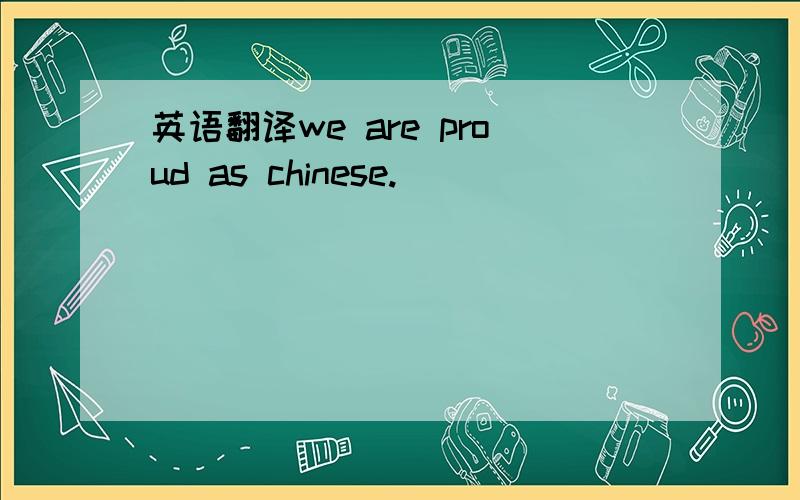 英语翻译we are proud as chinese.