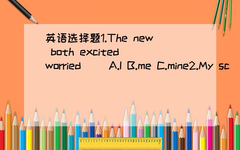 英语选择题1.The new both excited worried（） A.I B.me C.mine2.My sc