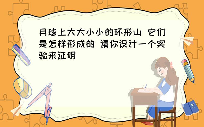 月球上大大小小的环形山 它们是怎样形成的 请你设计一个实验来证明