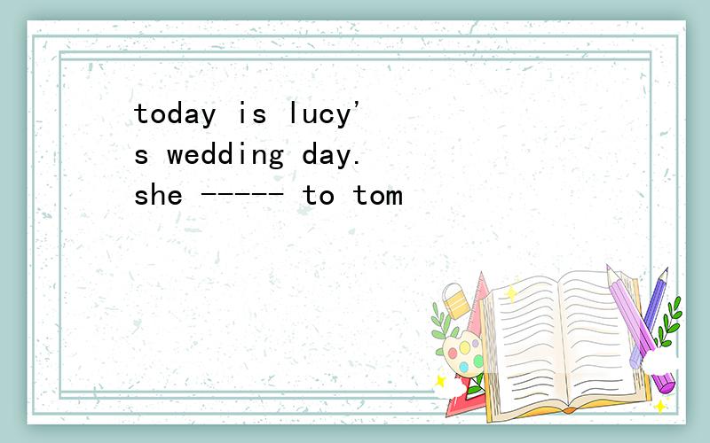 today is lucy's wedding day.she ----- to tom