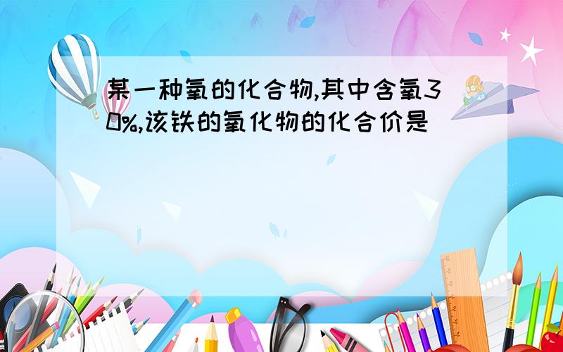 某一种氧的化合物,其中含氧30%,该铁的氧化物的化合价是