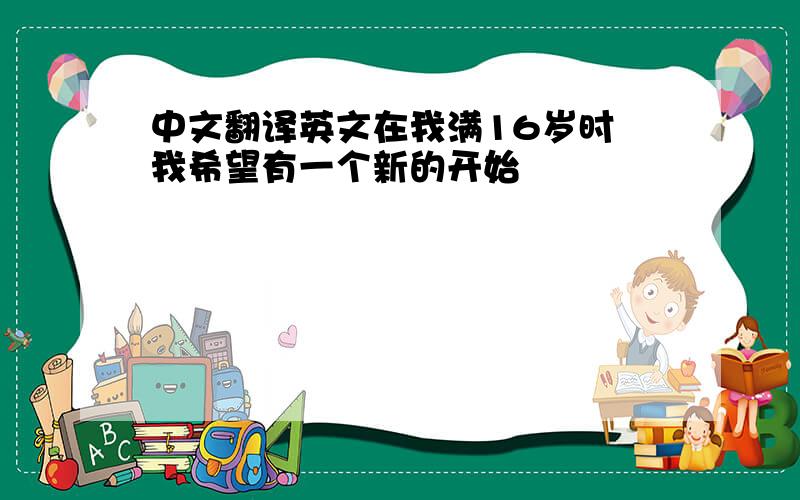 中文翻译英文在我满16岁时 我希望有一个新的开始