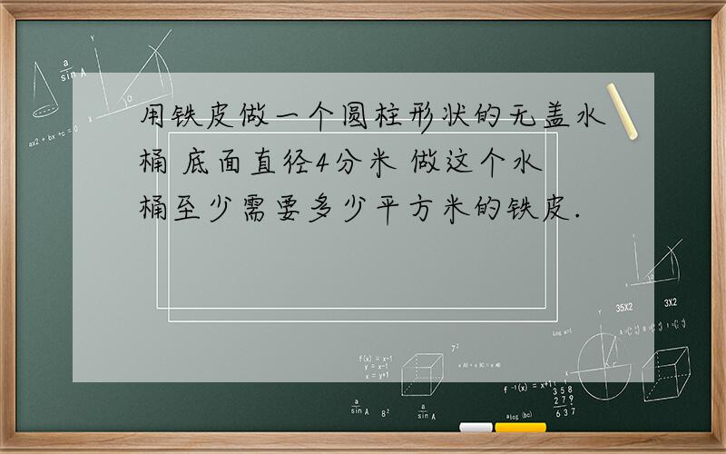 用铁皮做一个圆柱形状的无盖水桶 底面直径4分米 做这个水桶至少需要多少平方米的铁皮.