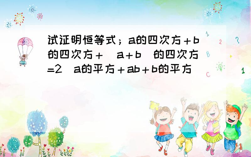 试证明恒等式；a的四次方＋b的四次方＋（a＋b）的四次方=2（a的平方＋ab＋b的平方）