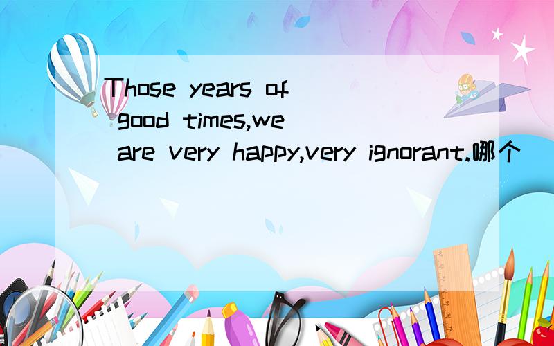 Those years of good times,we are very happy,very ignorant.哪个