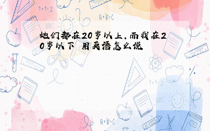 她们都在20岁以上,而我在20岁以下 用英语怎么说