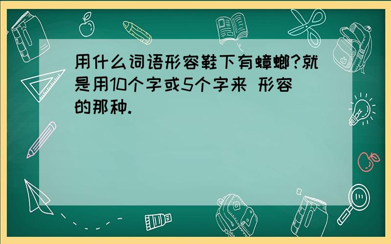 用什么词语形容鞋下有蟑螂?就是用10个字或5个字来 形容的那种.