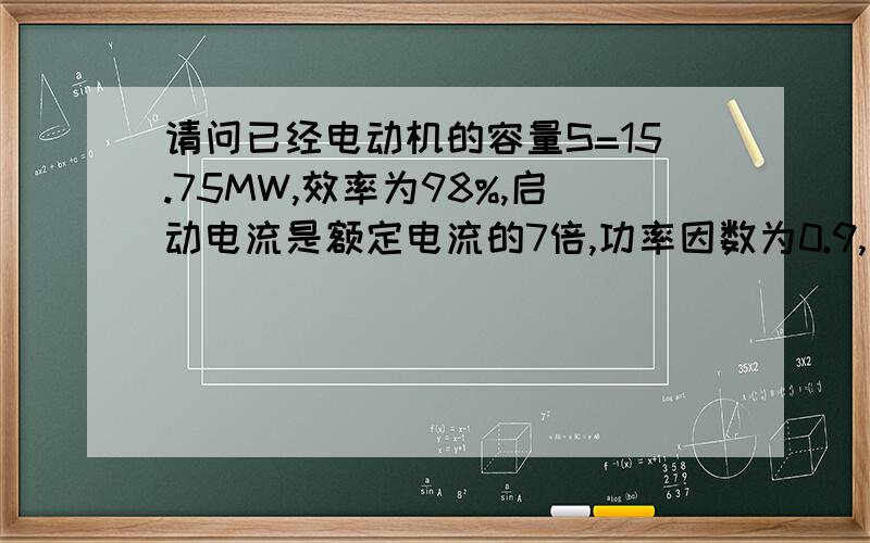 请问已经电动机的容量S=15.75MW,效率为98%,启动电流是额定电流的7倍,功率因数为0.9,挂在10kV电压侧,请