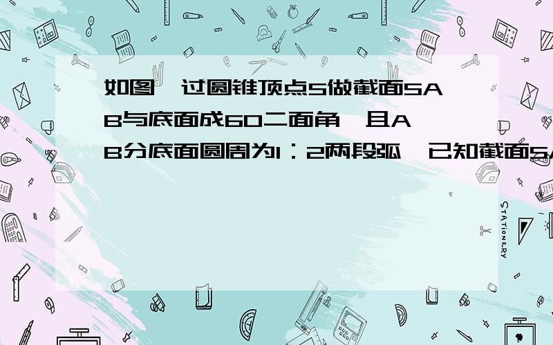 如图,过圆锥顶点S做截面SAB与底面成60二面角,且A、B分底面圆周为1：2两段弧,已知截面SAB面积24根号3,求底面