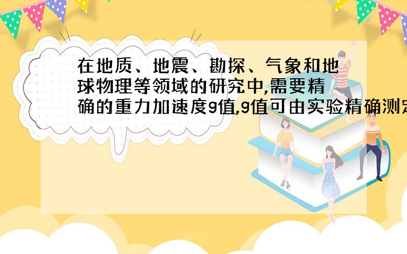 在地质、地震、勘探、气象和地球物理等领域的研究中,需要精确的重力加速度g值,g值可由实验精确测定,近年来测g值的一种方法